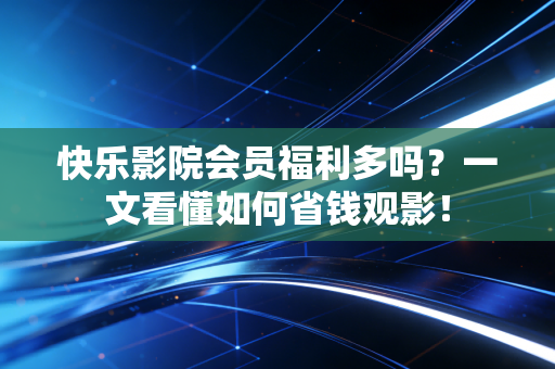 快乐影院会员福利多吗？一文看懂如何省钱观影！