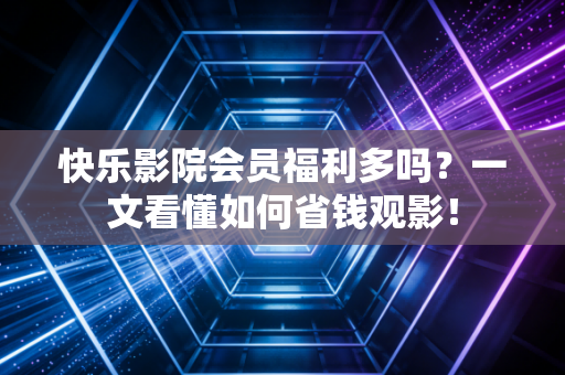 快乐影院会员福利多吗？一文看懂如何省钱观影！