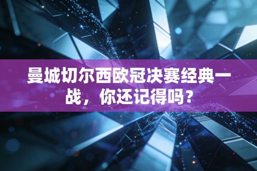 曼城切尔西欧冠决赛经典一战，你还记得吗？