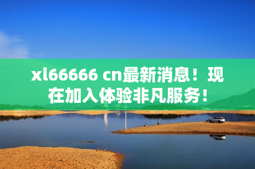 xl66666 cn最新消息！现在加入体验非凡服务！