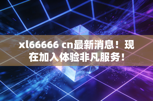 xl66666 cn最新消息！现在加入体验非凡服务！