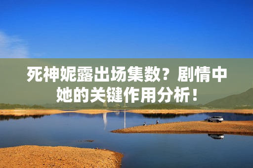 死神妮露出场集数？剧情中她的关键作用分析！