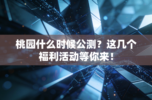 桃园什么时候公测？这几个福利活动等你来！
