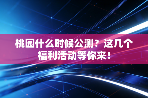 桃园什么时候公测？这几个福利活动等你来！