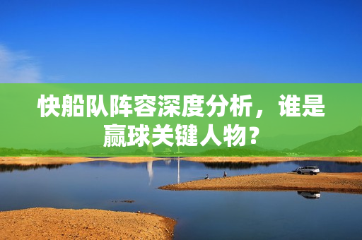 快船队阵容深度分析，谁是赢球关键人物？