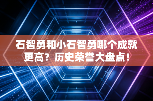 石智勇和小石智勇哪个成就更高？历史荣誉大盘点！