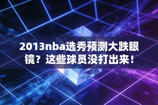 2013nba选秀预测大跌眼镜？这些球员没打出来！