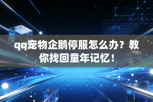 qq宠物企鹅停服怎么办？教你找回童年记忆！