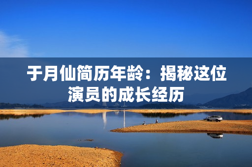 于月仙简历年龄：揭秘这位演员的成长经历