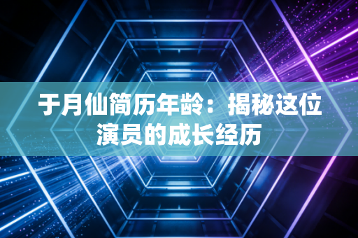 于月仙简历年龄：揭秘这位演员的成长经历