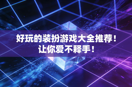 好玩的装扮游戏大全推荐！让你爱不释手！