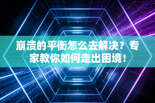 崩溃的平衡怎么去解决？专家教你如何走出困境！