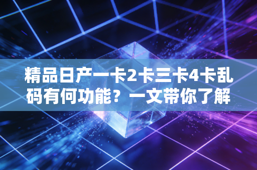 精品日产一卡2卡三卡4卡乱码有何功能？一文带你了解！