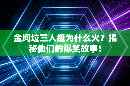金坷垃三人组为什么火？揭秘他们的爆笑故事！