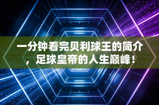 一分钟看完贝利球王的简介，足球皇帝的人生巅峰！
