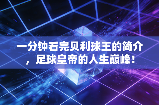 一分钟看完贝利球王的简介，足球皇帝的人生巅峰！