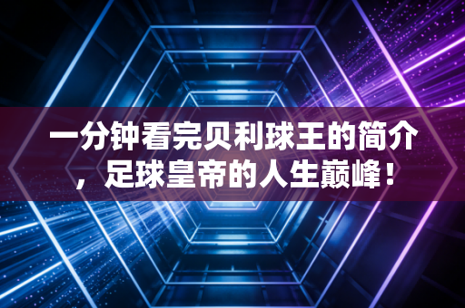 一分钟看完贝利球王的简介，足球皇帝的人生巅峰！