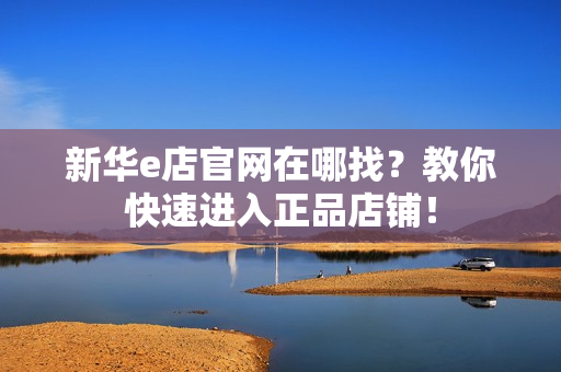 新华e店官网在哪找？教你快速进入正品店铺！
