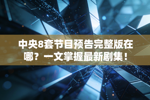 中央8套节目预告完整版在哪？一文掌握最新剧集！