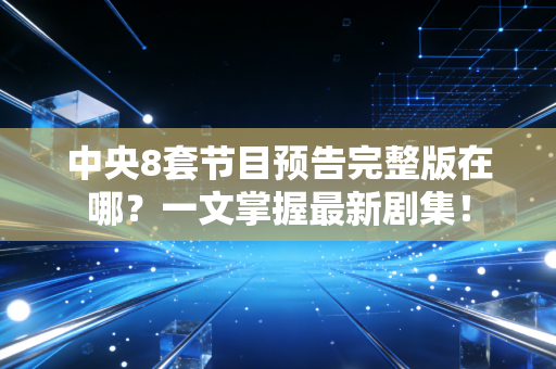 中央8套节目预告完整版在哪？一文掌握最新剧集！