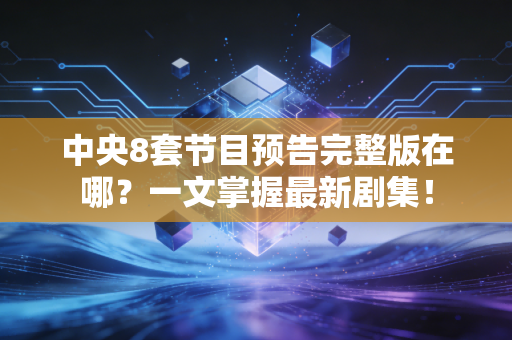 中央8套节目预告完整版在哪？一文掌握最新剧集！