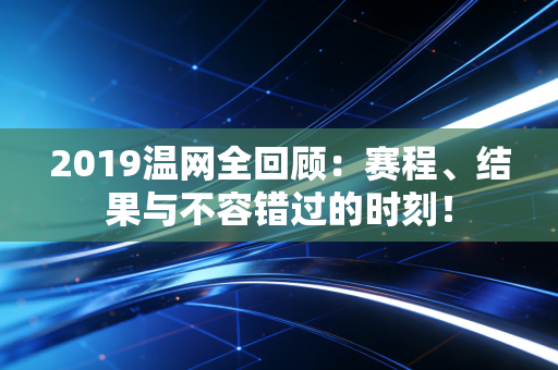2019温网全回顾：赛程、结果与不容错过的时刻！