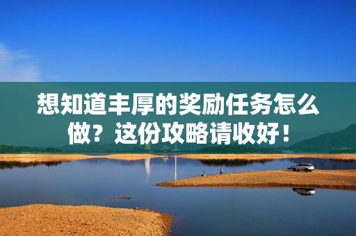 想知道丰厚的奖励任务怎么做？这份攻略请收好！