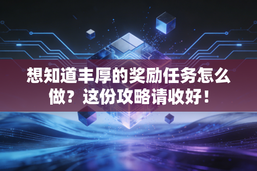想知道丰厚的奖励任务怎么做？这份攻略请收好！