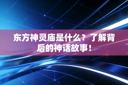 东方神灵庙是什么？了解背后的神话故事！