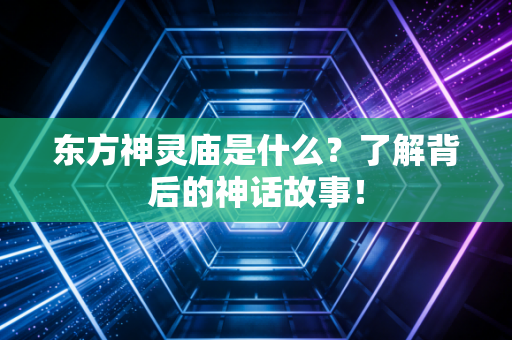 东方神灵庙是什么？了解背后的神话故事！