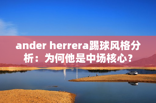 ander herrera踢球风格分析：为何他是中场核心？