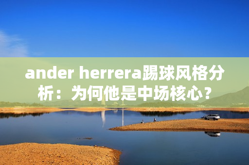 ander herrera踢球风格分析：为何他是中场核心？