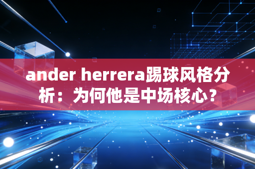 ander herrera踢球风格分析：为何他是中场核心？