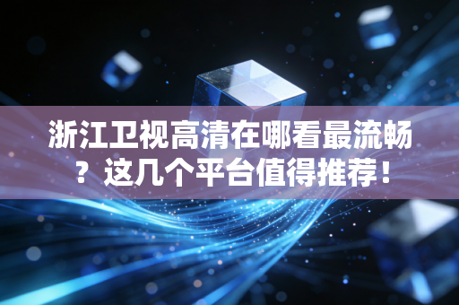 浙江卫视高清在哪看最流畅？这几个平台值得推荐！