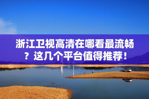 浙江卫视高清在哪看最流畅？这几个平台值得推荐！