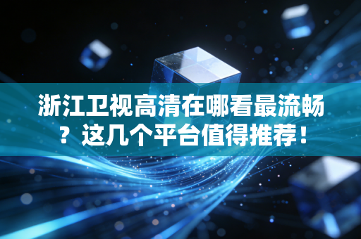 浙江卫视高清在哪看最流畅？这几个平台值得推荐！