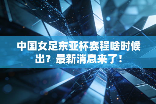 中国女足东亚杯赛程啥时候出？最新消息来了！