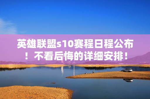 英雄联盟s10赛程日程公布！不看后悔的详细安排！
