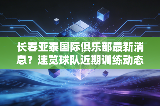 长春亚泰国际俱乐部最新消息？速览球队近期训练动态！
