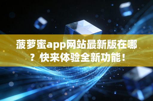 菠萝蜜app网站最新版在哪？快来体验全新功能！