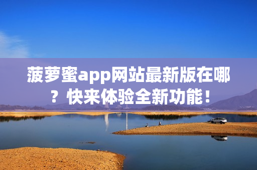 菠萝蜜app网站最新版在哪？快来体验全新功能！