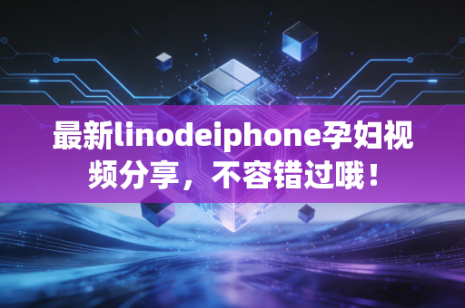 最新linodeiphone孕妇视频分享，不容错过哦！