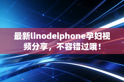 最新linodeiphone孕妇视频分享，不容错过哦！