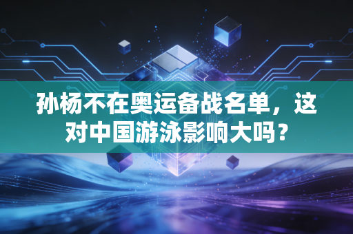 孙杨不在奥运备战名单，这对中国游泳影响大吗？