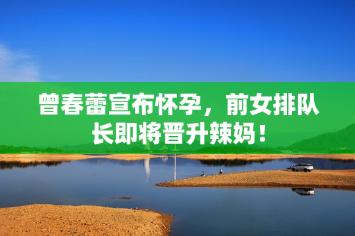 曾春蕾宣布怀孕，前女排队长即将晋升辣妈！