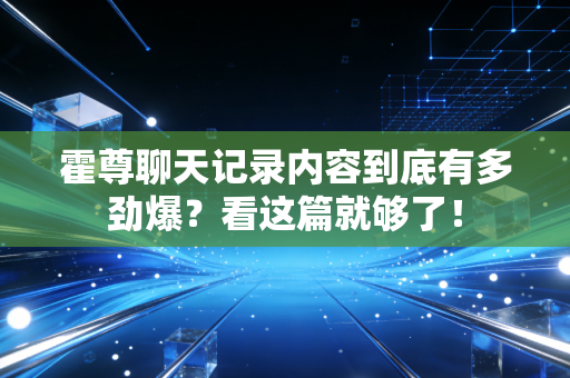 霍尊聊天记录内容到底有多劲爆？看这篇就够了！