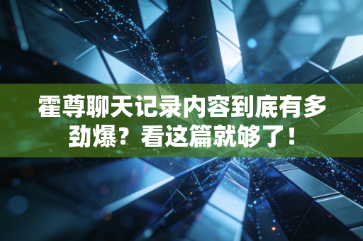 霍尊聊天记录内容到底有多劲爆？看这篇就够了！