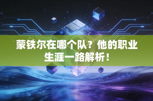 蒙铁尔在哪个队？他的职业生涯一路解析！