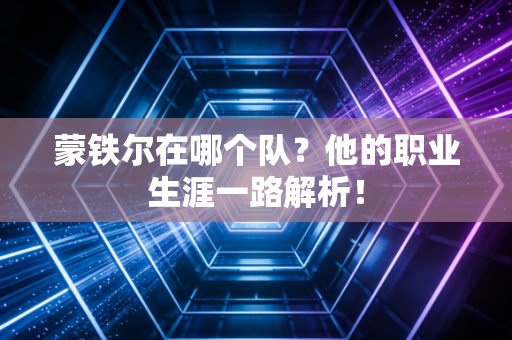 蒙铁尔在哪个队？他的职业生涯一路解析！