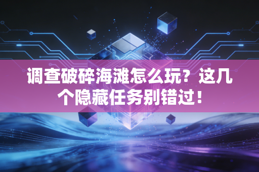 调查破碎海滩怎么玩？这几个隐藏任务别错过！